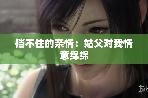 挡不住的亲情：姑父对我情意绵绵