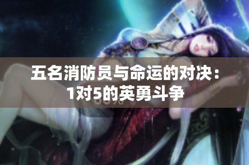 五名消防员与命运的对决：1对5的英勇斗争