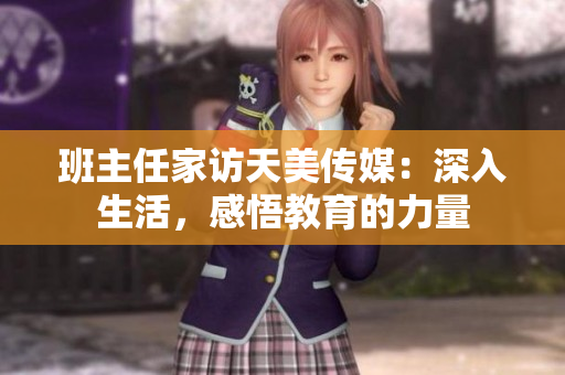 班主任家访天美传媒：深入生活，感悟教育的力量