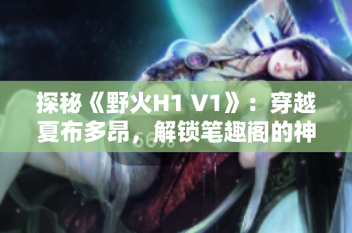 探秘《野火H1 V1》：穿越夏布多昂，解锁笔趣阁的神秘世界！