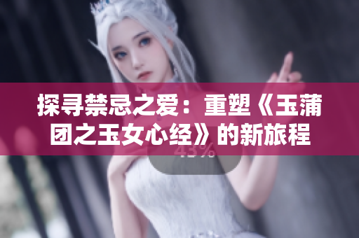探寻禁忌之爱：重塑《玉蒲团之玉女心经》的新旅程
