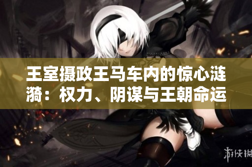 王室摄政王马车内的惊心涟漪：权力、阴谋与王朝命运