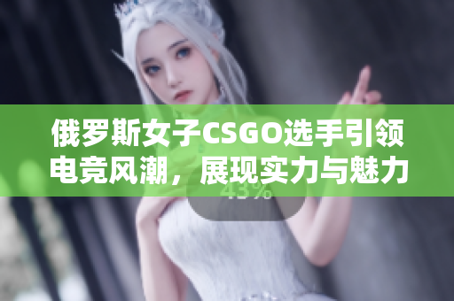 俄罗斯女子CSGO选手引领电竞风潮，展现实力与魅力