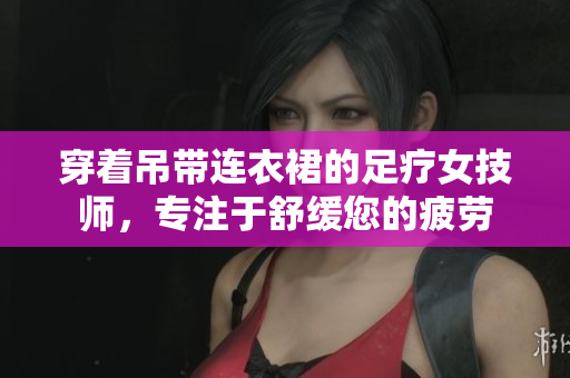 穿着吊带连衣裙的足疗女技师，专注于舒缓您的疲劳