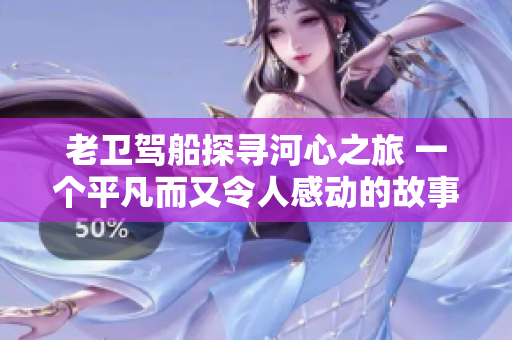 老卫驾船探寻河心之旅 一个平凡而又令人感动的故事