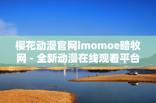 樱花动漫官网imomoe暗牧网 - 全新动漫在线观看平台