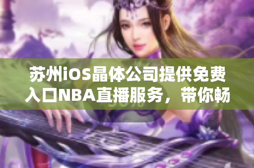苏州iOS晶体公司提供免费入口NBA直播服务，带你畅游篮球世界