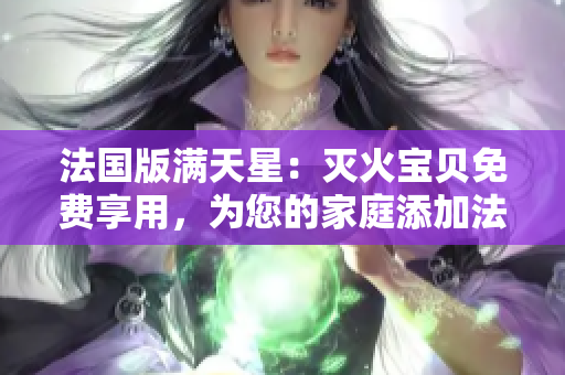 法国版满天星：灭火宝贝免费享用，为您的家庭添加法式魅力！