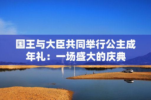 国王与大臣共同举行公主成年礼：一场盛大的庆典