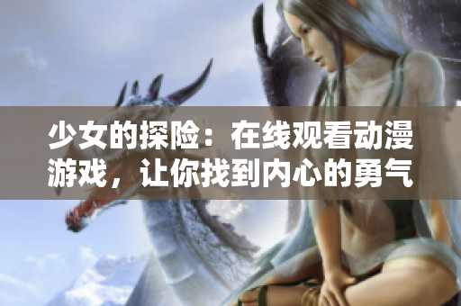 少女的探险：在线观看动漫游戏，让你找到内心的勇气