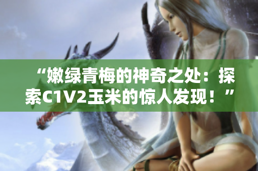 “嫩绿青梅的神奇之处：探索C1V2玉米的惊人发现！”