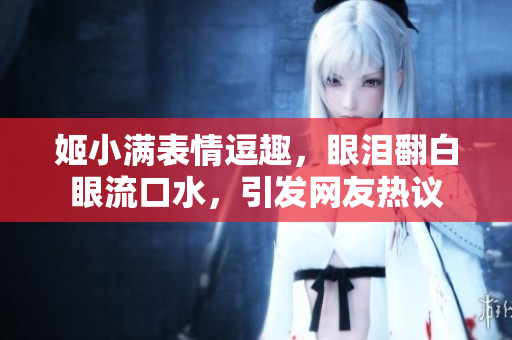 姬小满表情逗趣，眼泪翻白眼流口水，引发网友热议
