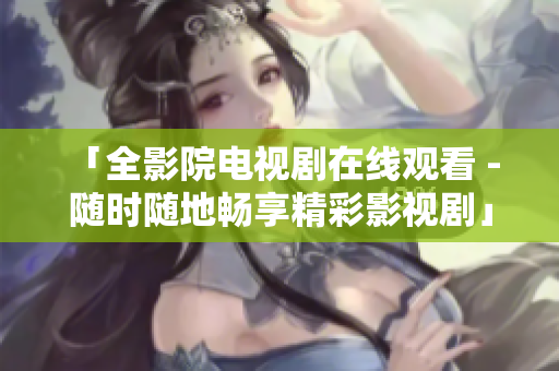 「全影院电视剧在线观看 - 随时随地畅享精彩影视剧」
