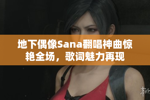 地下偶像Sana翻唱神曲惊艳全场，歌词魅力再现