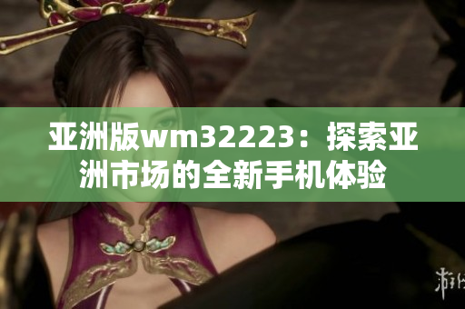 亚洲版wm32223：探索亚洲市场的全新手机体验