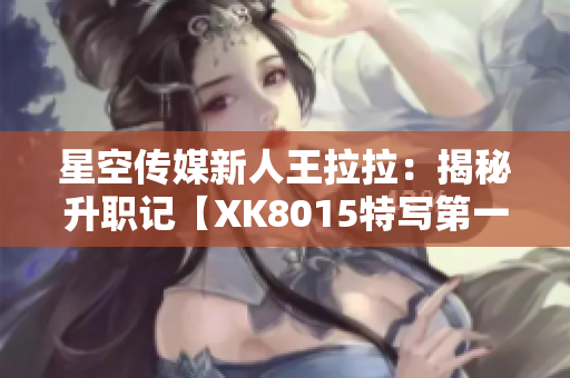 星空传媒新人王拉拉：揭秘升职记【XK8015特写第一期】