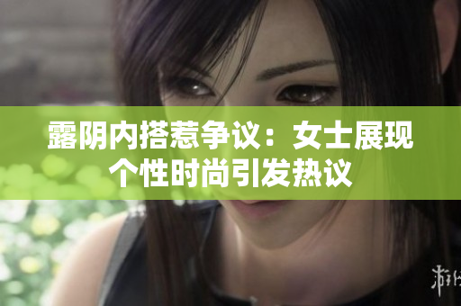 露阴内搭惹争议：女士展现个性时尚引发热议