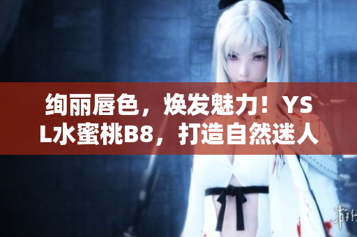 绚丽唇色，焕发魅力！YSL水蜜桃B8，打造自然迷人妆容