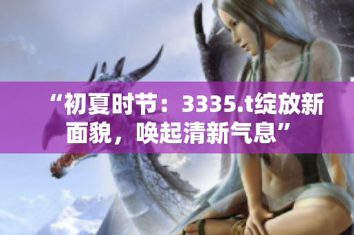 “初夏时节：3335.t绽放新面貌，唤起清新气息”