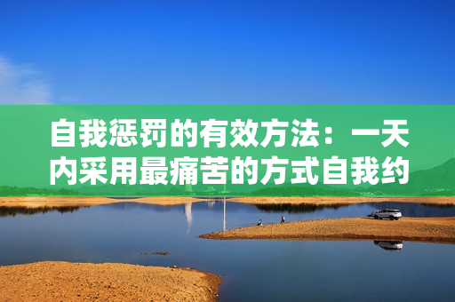 自我惩罚的有效方法：一天内采用最痛苦的方式自我约束