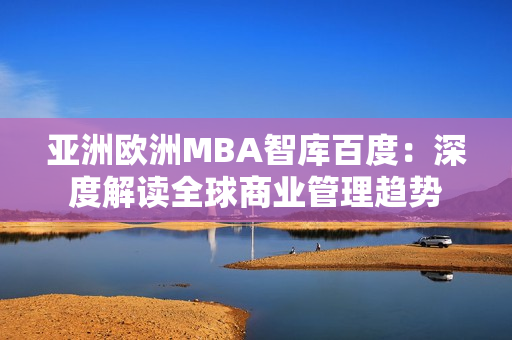 亚洲欧洲MBA智库百度：深度解读全球商业管理趋势