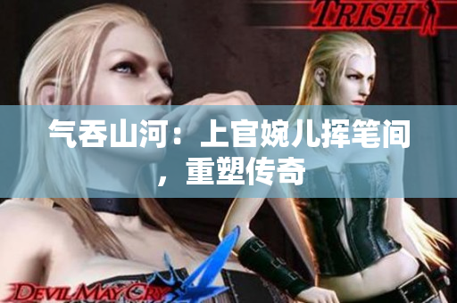 气吞山河：上官婉儿挥笔间，重塑传奇