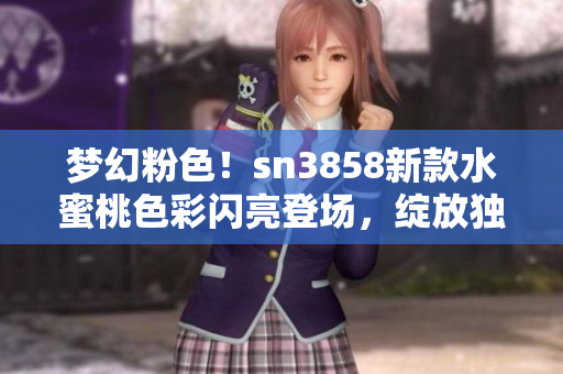 梦幻粉色！sn3858新款水蜜桃色彩闪亮登场，绽放独特魅力