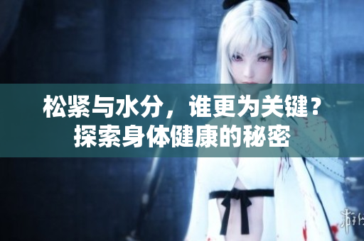 松紧与水分，谁更为关键？探索身体健康的秘密
