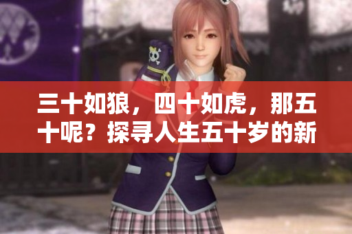 三十如狼，四十如虎，那五十呢？探寻人生五十岁的新篇章