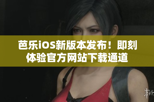 芭乐iOS新版本发布！即刻体验官方网站下载通道