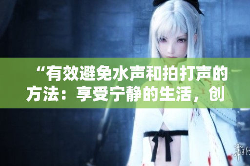 “有效避免水声和拍打声的方法：享受宁静的生活，创造和谐的家居环境”