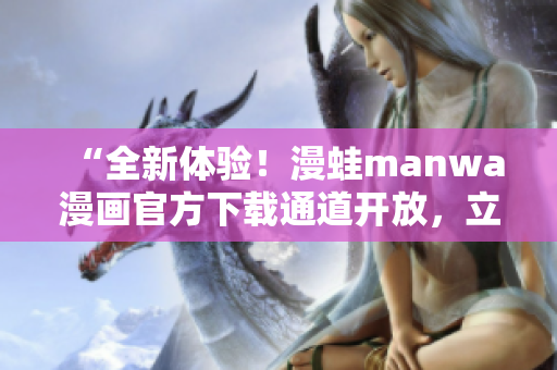 “全新体验！漫蛙manwa漫画官方下载通道开放，立即畅读你喜爱的漫画！”