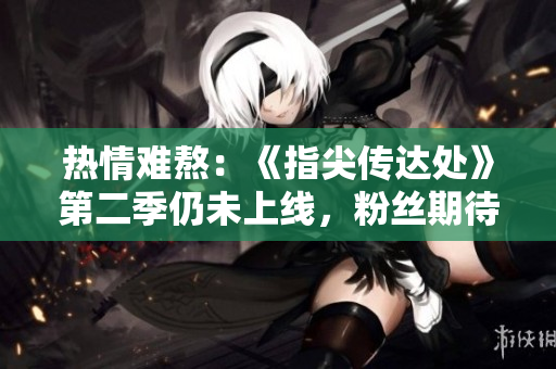 热情难熬：《指尖传达处》第二季仍未上线，粉丝期待已久