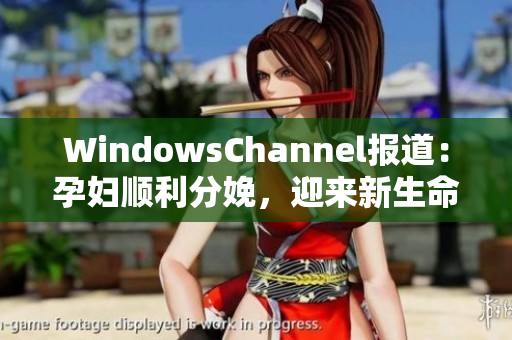 WindowsChannel报道：孕妇顺利分娩，迎来新生命