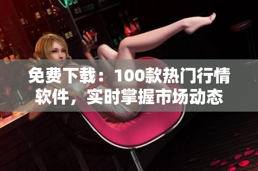 免费下载：100款热门行情软件，实时掌握市场动态