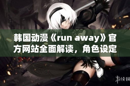 韩国动漫《run away》官方网站全面解读，角色设定、剧情分析一网打尽