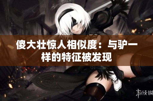 傻大壮惊人相似度：与驴一样的特征被发现