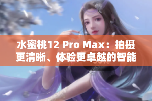 水蜜桃12 Pro Max：拍摄更清晰、体验更卓越的智能手机