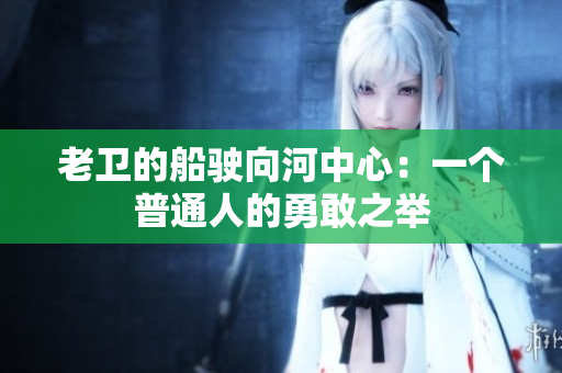 老卫的船驶向河中心：一个普通人的勇敢之举