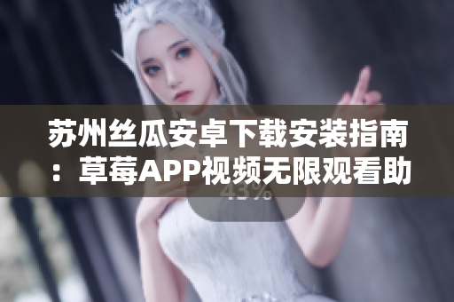 苏州丝瓜安卓下载安装指南：草莓APP视频无限观看助你畅享精彩内容
