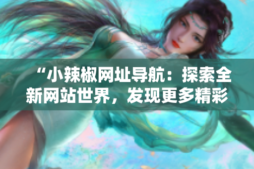 “小辣椒网址导航：探索全新网站世界，发现更多精彩内容！”