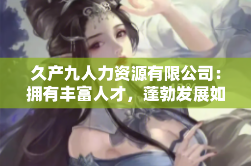 久产九人力资源有限公司：拥有丰富人才，蓬勃发展如有鱼