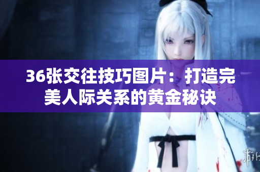 36张交往技巧图片：打造完美人际关系的黄金秘诀