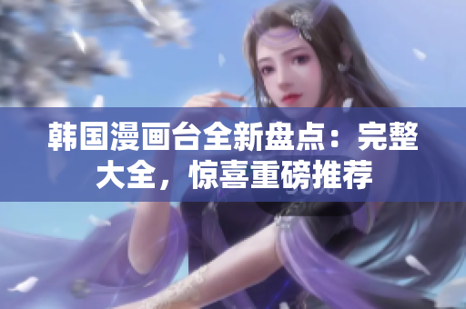 韩国漫画台全新盘点：完整大全，惊喜重磅推荐