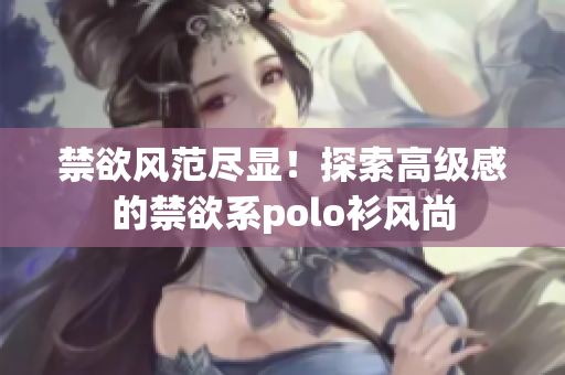 禁欲风范尽显！探索高级感的禁欲系polo衫风尚