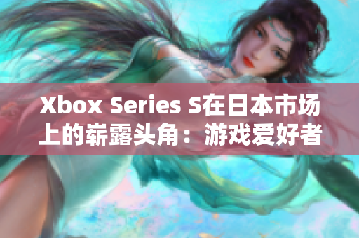 Xbox Series S在日本市场上的崭露头角：游戏爱好者的新宠