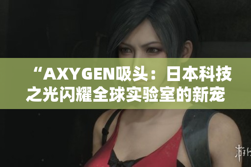 “AXYGEN吸头：日本科技之光闪耀全球实验室的新宠儿”