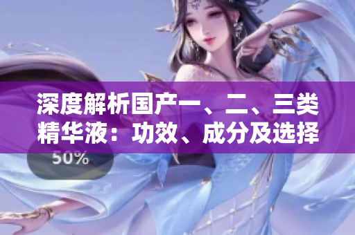 深度解析国产一、二、三类精华液：功效、成分及选择指南