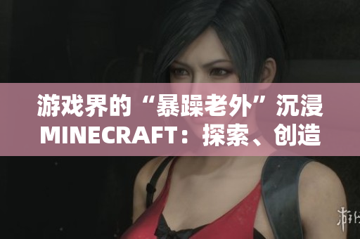 游戏界的“暴躁老外”沉浸MINECRAFT：探索、创造与挑战