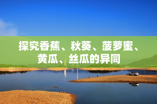 探究香蕉、秋葵、菠萝蜜、黄瓜、丝瓜的异同